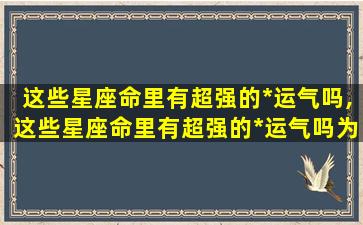 这些星座命里有超强的*
运气吗,这些星座命里有超强的*
运气吗为什么 🌼